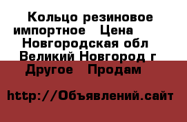 Кольцо резиновое импортное › Цена ­ 16 - Новгородская обл., Великий Новгород г. Другое » Продам   